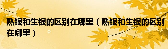 熟银和生银的区别在哪里（熟银和生银的区别在哪里）