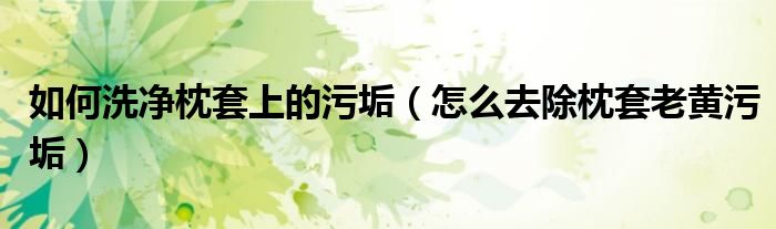 如何洗净枕套上的污垢（怎么去除枕套老黄污垢）