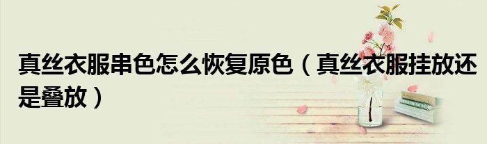 真丝衣服串色怎么恢复原色（真丝衣服挂放还是叠放）