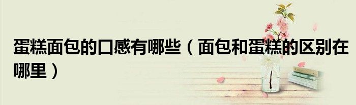 蛋糕面包的口感有哪些（面包和蛋糕的区别在哪里）