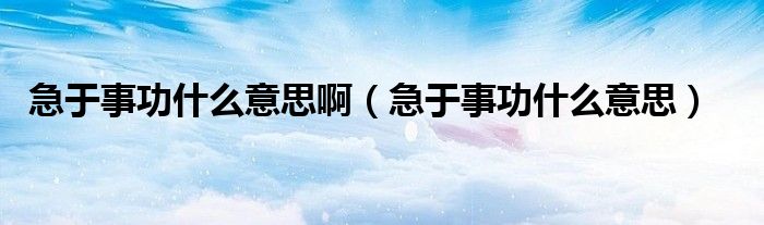 急于事功什么意思啊（急于事功什么意思）