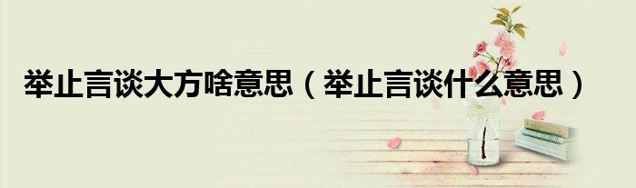 举止言谈大方啥意思（举止言谈什么意思）