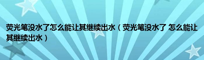 荧光笔没水了怎么能让其继续出水（荧光笔没水了 怎么能让其继续出水）
