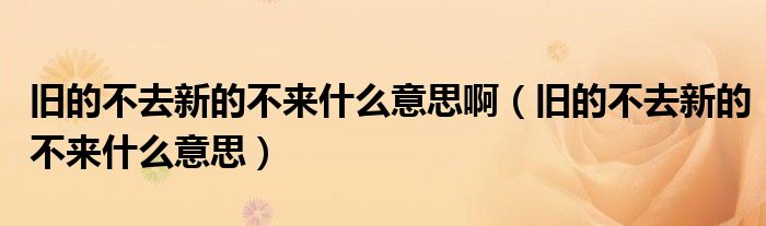 旧的不去新的不来什么意思啊（旧的不去新的不来什么意思）