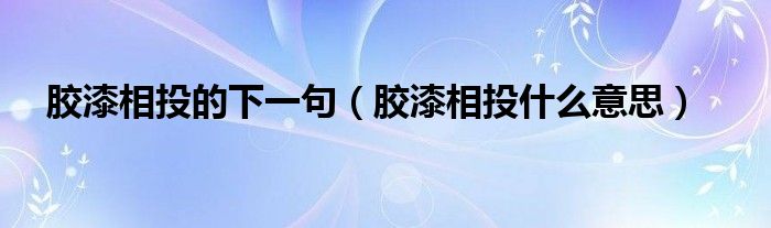 胶漆相投的下一句（胶漆相投什么意思）