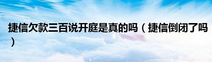 捷信欠款三百说开庭是真的吗（捷信倒闭了吗）
