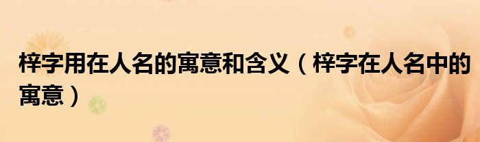 梓字用在人名的寓意和含义（梓字在人名中的寓意）