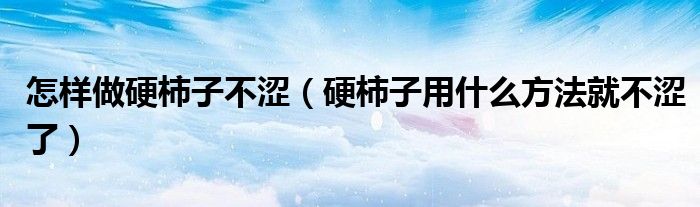 怎样做硬柿子不涩（硬柿子用什么方法就不涩了）