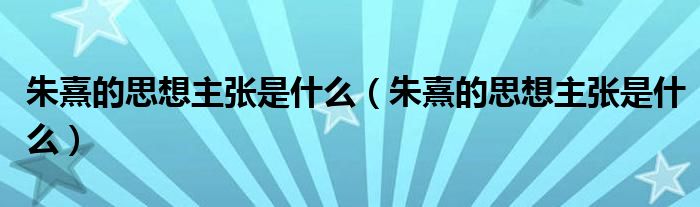 朱熹的思想主张是什么（朱熹的思想主张是什么）