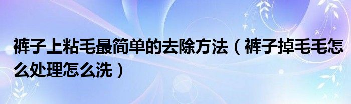 裤子上粘毛最简单的去除方法（裤子掉毛毛怎么处理怎么洗）
