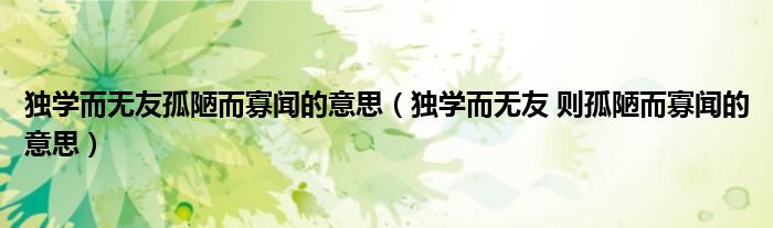 独学而无友孤陋而寡闻的意思（独学而无友 则孤陋而寡闻的意思）