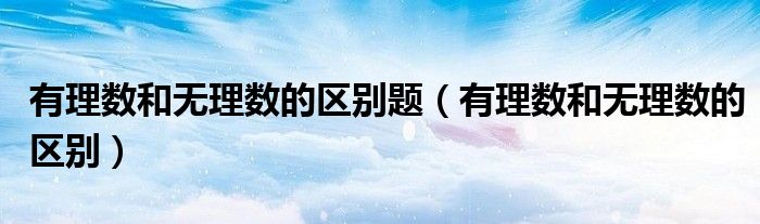 有理数和无理数的区别题（有理数和无理数的区别）