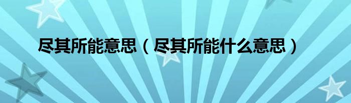 尽其所能意思（尽其所能什么意思）