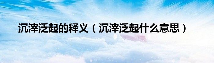 沉滓泛起的释义（沉滓泛起什么意思）