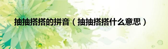 抽抽搭搭的拼音（抽抽搭搭什么意思）