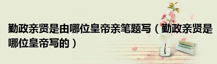 勤政亲贤是由哪位皇帝亲笔题写（勤政亲贤是哪位皇帝写的）