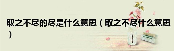 取之不尽的尽是什么意思（取之不尽什么意思）