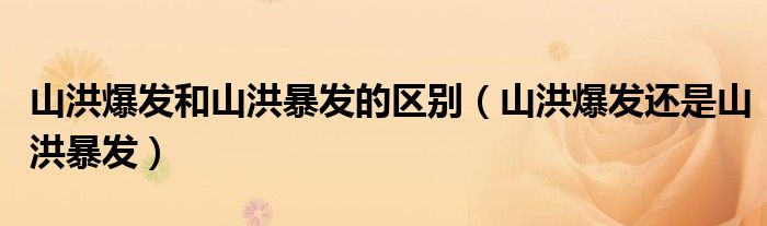 山洪爆发和山洪暴发的区别（山洪爆发还是山洪暴发）