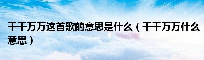 千千万万这首歌的意思是什么（千千万万什么意思）