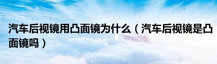 汽车后视镜用凸面镜为什么（汽车后视镜是凸面镜吗）