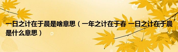 一日之计在于晨是啥意思（一年之计在于春 一日之计在于晨是什么意思）