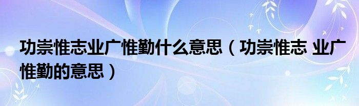 功崇惟志业广惟勤什么意思（功崇惟志 业广惟勤的意思）