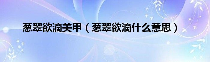 葱翠欲滴美甲（葱翠欲滴什么意思）