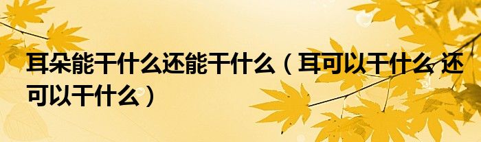 耳朵能干什么还能干什么（耳可以干什么 还可以干什么）