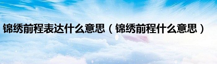 锦绣前程表达什么意思（锦绣前程什么意思）