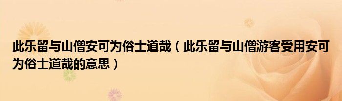 此乐留与山僧安可为俗士道哉（此乐留与山僧游客受用安可为俗士道哉的意思）