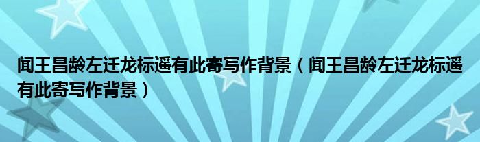 闻王昌龄左迁龙标遥有此寄写作背景（闻王昌龄左迁龙标遥有此寄写作背景）