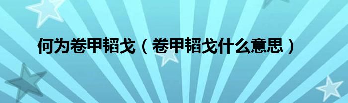 何为卷甲韬戈（卷甲韬戈什么意思）