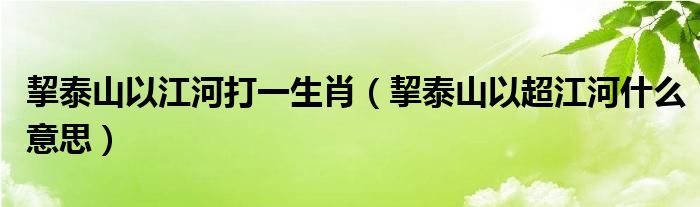 挈泰山以江河打一生肖（挈泰山以超江河什么意思）
