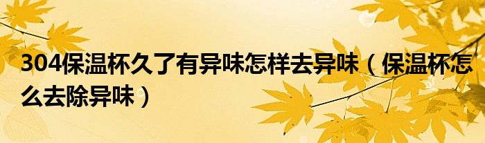 304保温杯久了有异味怎样去异味（保温杯怎么去除异味）