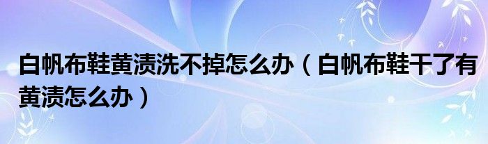 白帆布鞋黄渍洗不掉怎么办（白帆布鞋干了有黄渍怎么办）