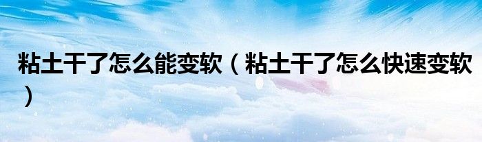 粘土干了怎么能变软（粘土干了怎么快速变软）