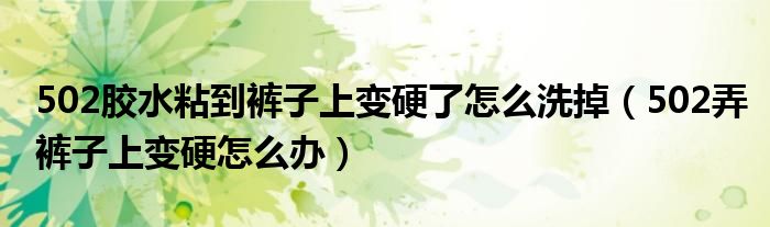 502胶水粘到裤子上变硬了怎么洗掉（502弄裤子上变硬怎么办）