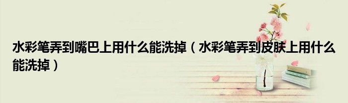 水彩笔弄到嘴巴上用什么能洗掉（水彩笔弄到皮肤上用什么能洗掉）