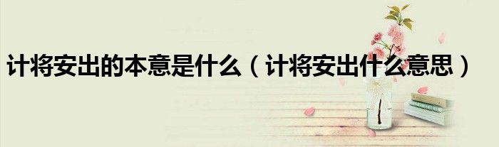计将安出的本意是什么（计将安出什么意思）