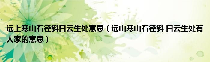 远上寒山石径斜白云生处意思（远山寒山石径斜 白云生处有人家的意思）
