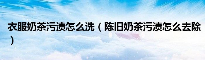 衣服奶茶污渍怎么洗（陈旧奶茶污渍怎么去除）