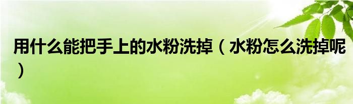 用什么能把手上的水粉洗掉（水粉怎么洗掉呢）