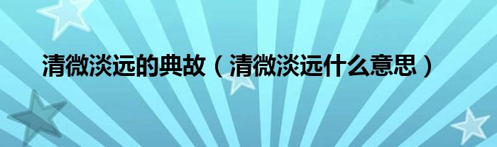 清微淡远的典故（清微淡远什么意思）
