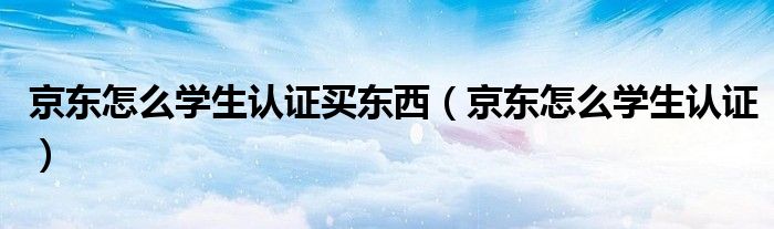 京东怎么学生认证买东西（京东怎么学生认证）