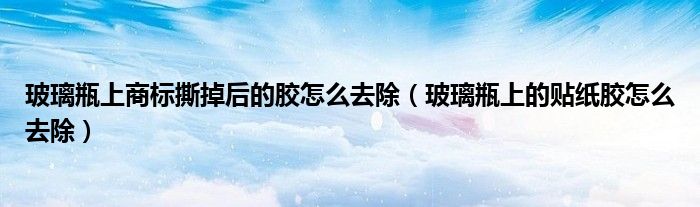 玻璃瓶上商标撕掉后的胶怎么去除（玻璃瓶上的贴纸胶怎么去除）