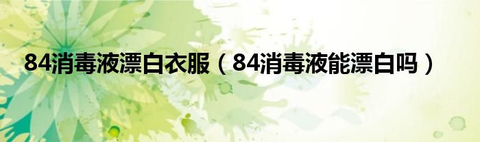 84消毒液漂白衣服（84消毒液能漂白吗）