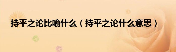 持平之论比喻什么（持平之论什么意思）