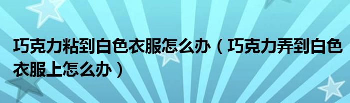 巧克力粘到白色衣服怎么办（巧克力弄到白色衣服上怎么办）