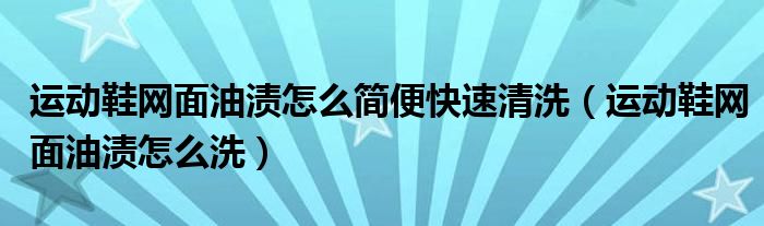运动鞋网面油渍怎么简便快速清洗（运动鞋网面油渍怎么洗）