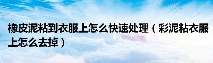 橡皮泥粘到衣服上怎么快速处理（彩泥粘衣服上怎么去掉）